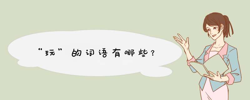 “玩”的词语有哪些?,第1张 “玩”的词语有哪些?,第1张