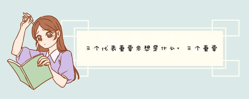 三个代表重要思想是什么 三个重要代表思想是指什么,第1张