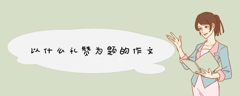以什么礼赞为题的作文,第1张