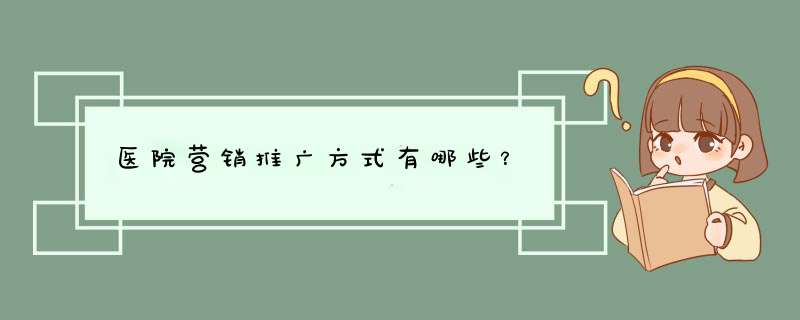 医院营销推广方式有哪些?,第1张 医院营销推广方式有哪些?,第1张
