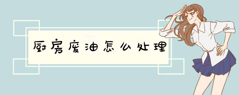 厨房废油怎么处理,第1张 厨房废油怎么处理,第1张