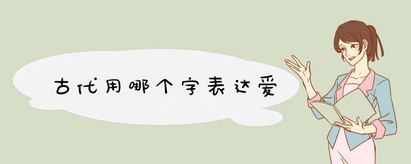 古代用哪个字表达爱,第1张 古代用哪个字表达爱,第1张