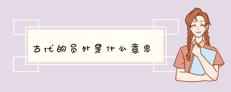 古代的员外是什么意思,第1张 古代的员外是什么意思,第1张