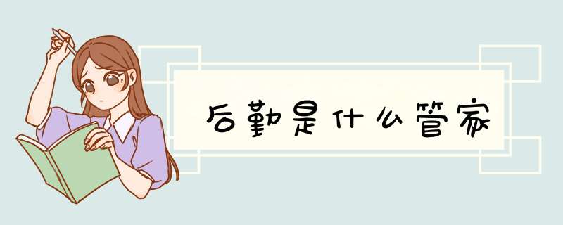 后勤是什么管家,第1张 后勤是什么管家,第1张