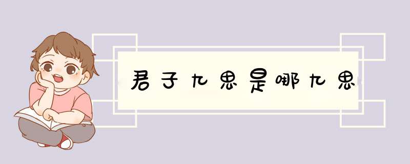 君子九思是哪九思,第1张 君子九思是哪九思,第1张