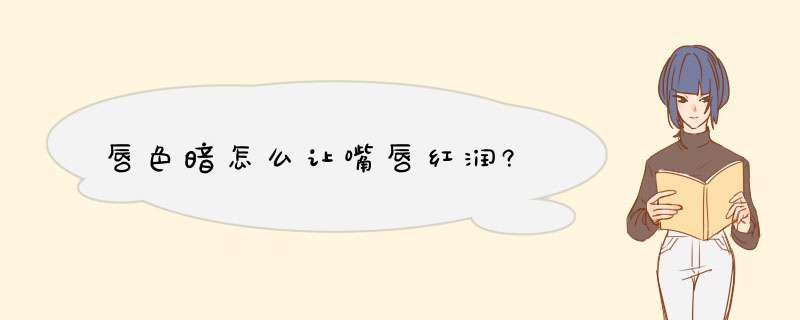 唇色暗怎么让嘴唇红润?,第1张 唇色暗怎么让嘴唇红润?,第1张