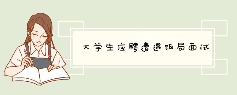 大学生应聘遭遇饭局面试,第1张