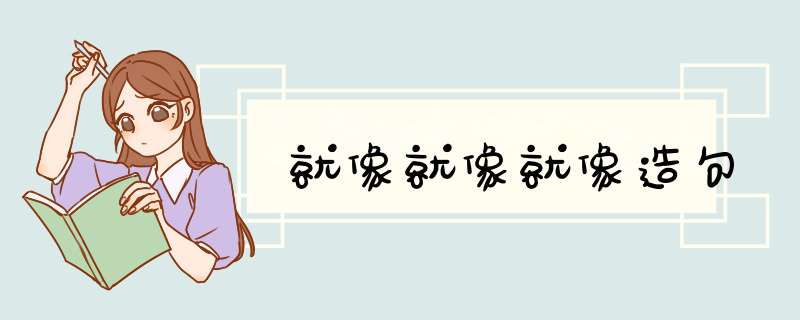 就像就像就像造句,第1张