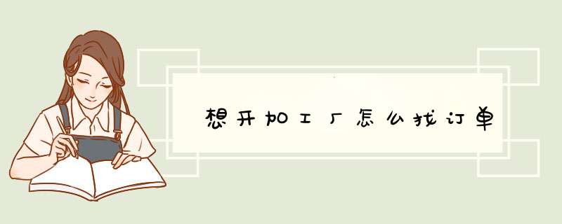 想开加工厂怎么找订单,第1张