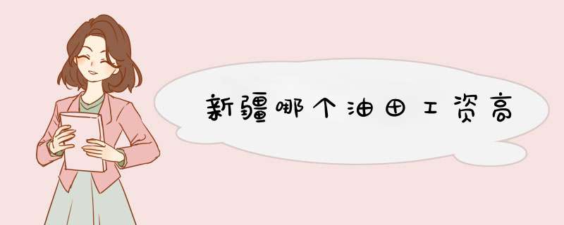 新疆哪个油田工资高,第1张 新疆哪个油田工资高,第1张