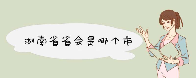 湖南省省会是哪个市,第1张 湖南省省会是哪个市,第1张