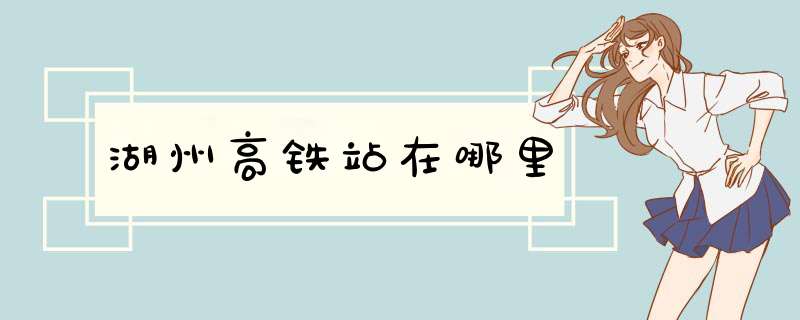 湖州高铁站在哪里,第1张