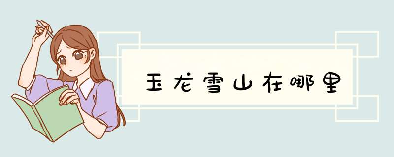 玉龙雪山在哪里,第1张 玉龙雪山在哪里,第1张