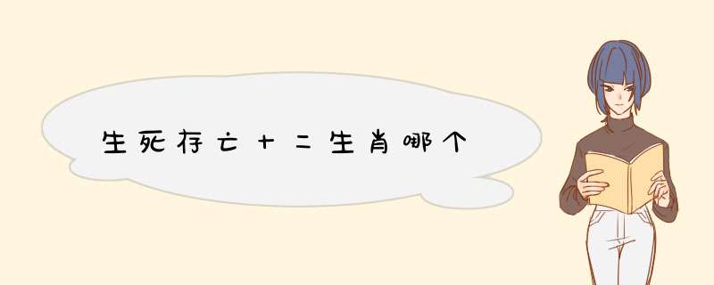 生死存亡十二生肖哪个,第1张 生死存亡十二生肖哪个,第1张