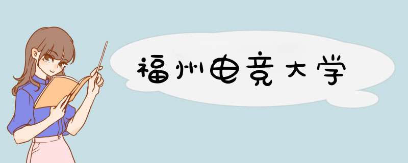福州电竞大学,第1张 福州电竞大学,第1张