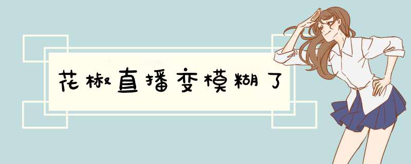 花椒直播变模糊了,第1张 花椒直播变模糊了,第1张