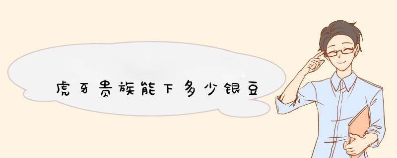 虎牙贵族能下多少银豆,第1张 虎牙贵族能下多少银豆,第1张