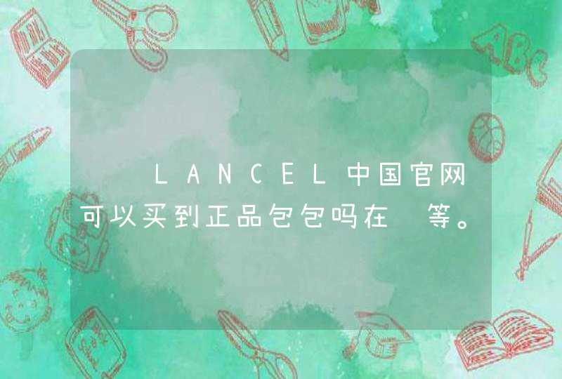 请问LANCEL中国官网可以买到正品包包吗在线等。。,第1张